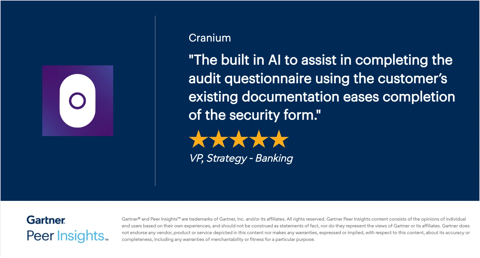 Gartner Peer Insights 5-star review of Cranium: “The built in AI to assist in completing the audit questionnaire using the customer’s existing documentation eases completion of the security form.” — VP, Strategy, Banking